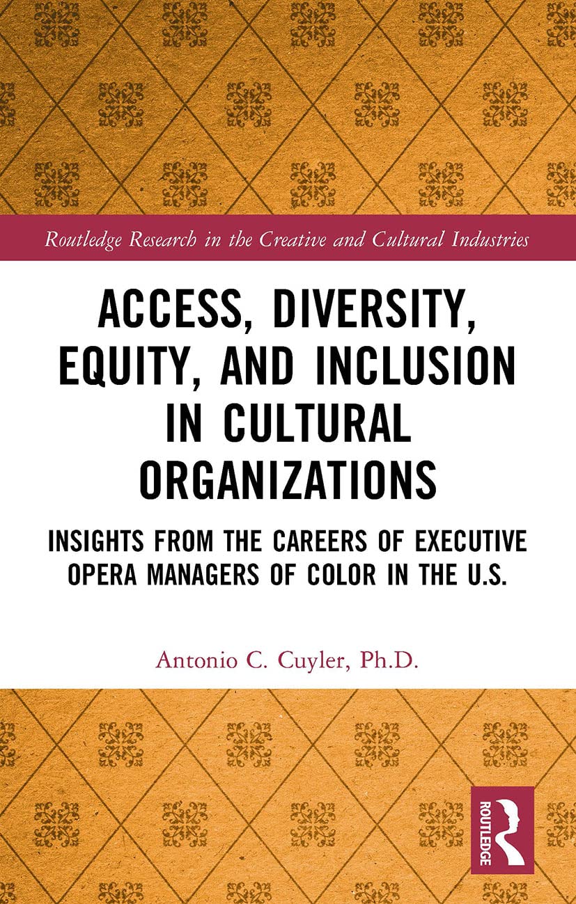 Access, Diversity, Equity and Inclusion in Cultural Organizations: Insights from the Careers of Executive Opera Managers of Color in the US (Routledge Research in the Creative and Cultural Industries)