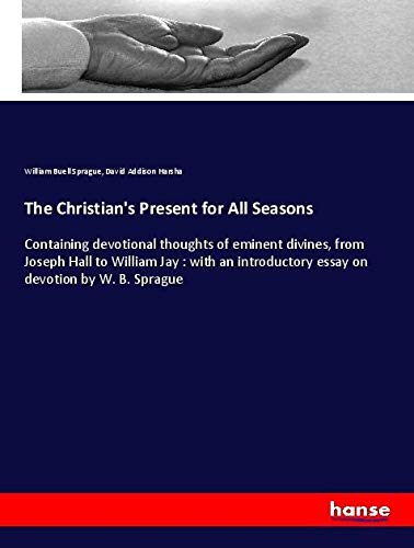The Christian's Present for All Seasons: Containing devotional thoughts of eminent divines, from Joseph Hall to William Jay : with an introductory essay on devotion by W. B. Sprague
