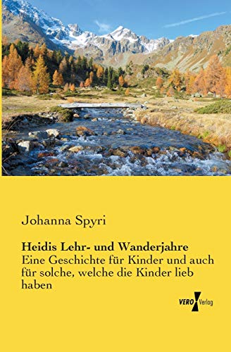 Heidis Lehr- und Wanderjahre: Eine Geschichte für Kinder und auch für solche, welche die Kinder lieb haben