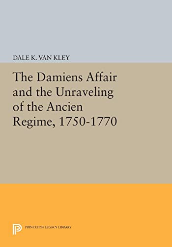 The Damiens Affair and the Unraveling of the ANCIEN REGIME, 1750-1770 (Princeton Legacy Library)
