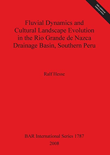 Fluvial Dynamics and Cultural Landscape Evolution in the Rio Grande de Nazca Drainage Basin, Southern Peru (British Archaeological Reports British Series, 1787, Band 1787)