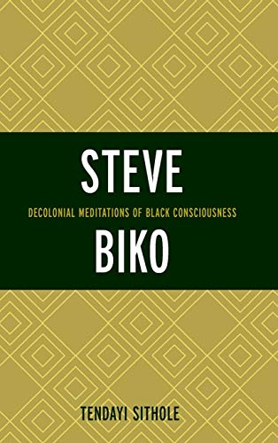 Steve Biko: Decolonial Meditations of Black Consciousness (Critical Africana Studies: African, African American, and Caribbean Interdisciplinary and Intersectional Stuides)