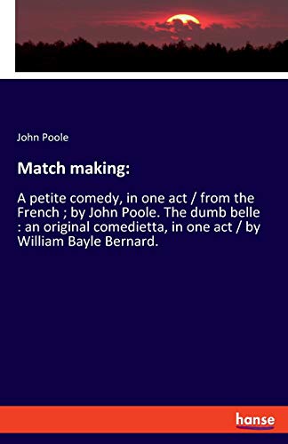 Match making:: A petite comedy, in one act / from the French ; by John Poole. The dumb belle : an original comedietta, in one act / by William Bayle Bernard.