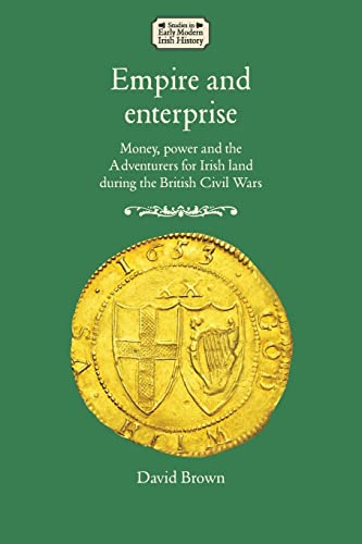 Empire and enterprise: Money, power and the Adventurers for Irish land during the British Civil Wars (Studies in Early Modern Irish History)