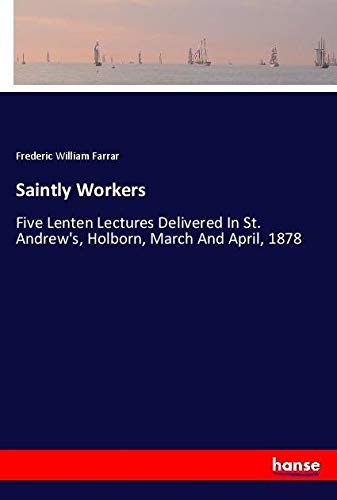 Saintly Workers: Five Lenten Lectures Delivered In St. Andrew's, Holborn, March And April, 1878