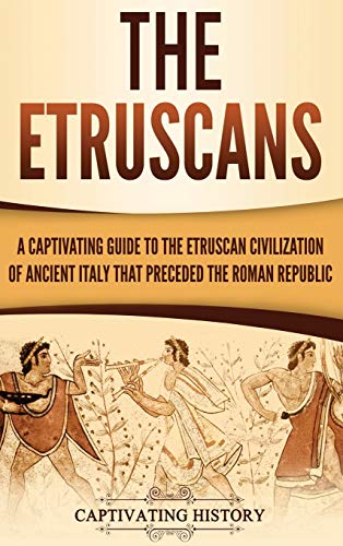 The Etruscans: A Captivating Guide to the Etruscan Civilization of Ancient Italy That Preceded the Roman Republic