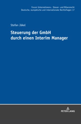 Steuerung der GmbH durch einen Interim Manager: Dissertationsschrift (Forum Unternehmens-, Steuer- und Bilanzrecht: Deutsche, europäische und internationale Rechtsfragen, Band 17)