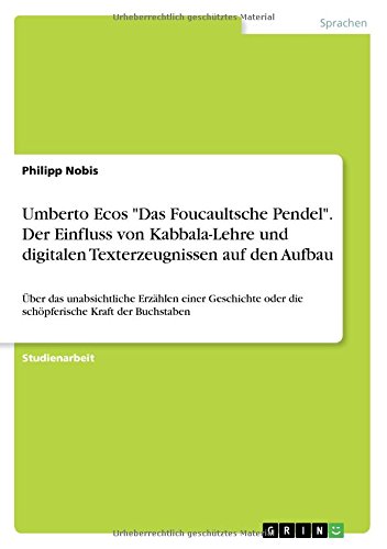 Umberto Ecos Das Foucaultsche Pendel. Der Einfluss von Kabbala-Lehre und digitalen Texterzeugnissen auf den Aufbau: Über das unabsichtliche Erzählen ... oder die schöpferische Kraft der Buchstaben