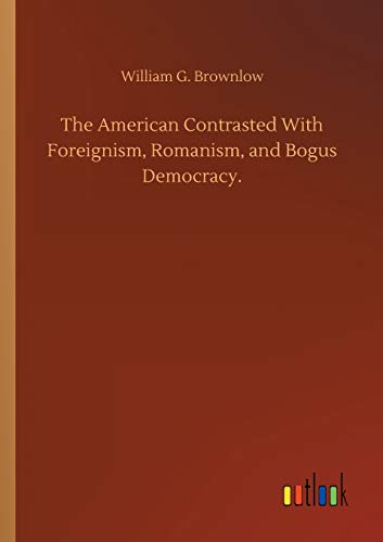 The American Contrasted With Foreignism, Romanism, and Bogus Democracy.