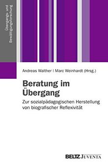 Beratung im Übergang: Zur sozialpädagogischen Herstellung von biographischer Reflexivität (Übergangs- und Bewältigungsforschung)