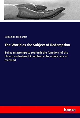The World as the Subject of Redemption: Being an attempt to set forth the functions of the church as designed to embrace the whole race of mankind