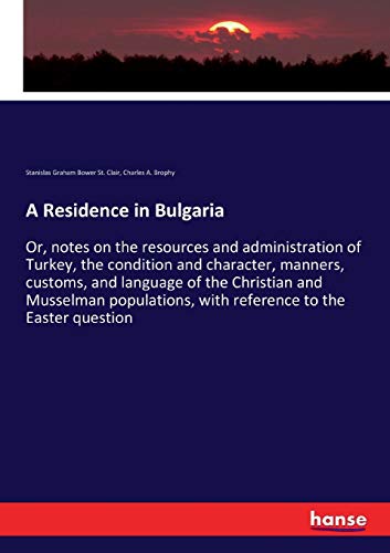 A Residence in Bulgaria: Or, notes on the resources and administration of Turkey, the condition and character, manners, customs, and language of the ... with reference to the Easter question