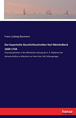 Der bayerische Geschichtsschreiber Karl Meichelbeck 1669-1734: Festrede gehalten in der öffentlichen Sitzung der k. b. Akademie der Wissenschaften zu München zur Feier ihres 138. Stiftungstages