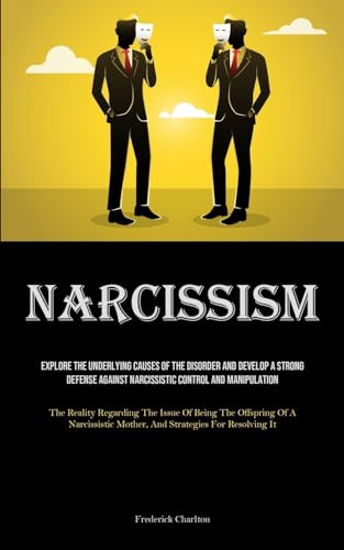 Narcissism: Explore The Underlying Causes Of The Disorder And Develop A Strong Defense Against Narcissistic Control And Manipulation (The Reality ... Mother, And Strategies For Resolving It)