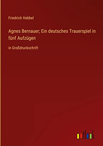 Agnes Bernauer; Ein deutsches Trauerspiel in fünf Aufzügen: in Großdruckschrift