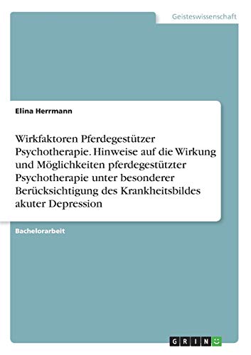 Wirkfaktoren Pferdegestützer Psychotherapie. Hinweise auf die Wirkung und Möglichkeiten pferdegestützter Psychotherapie unter besonderer Berücksichtigung des Krankheitsbildes akuter Depression