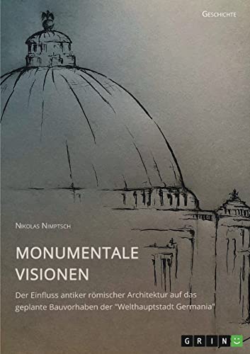 Monumentale Visionen. Der Einfluss antiker römischer Architektur auf das geplante Bauvorhaben der Welthauptstadt Germania: Magisterarbeit