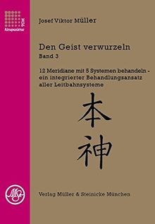 Den Geist verwurzeln Bd.3: 12 Meridiane mit 5 Systemen behandeln - ein integrierter Behandlungsansatz aller Leitbahnsysteme