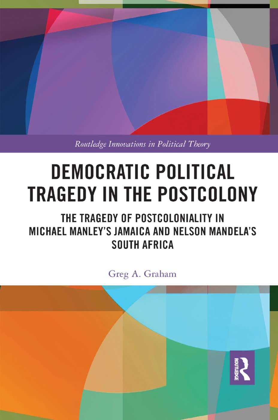 Democratic Political Tragedy in the Postcolony: The Tragedy of Postcoloniality in Michael Manley's Jamaica and Nelson Mandela's South Africa (Routledge Innovations in Political Theory)