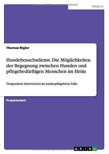 Hundebesuchsdienst. Die Möglichkeiten der Begegnung zwischen Hunden und pflegebedürftigen Menschen im Heim: Tiergestützte Intervention im Landespflegeheim Tulln