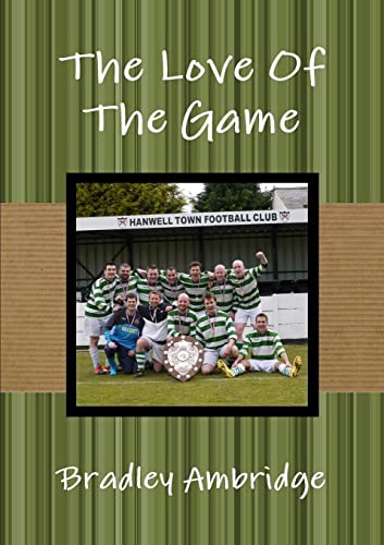 The Love Of The Game: The Trials and Tribulations of Running, Managing and Playing in a Sunday League Football Team