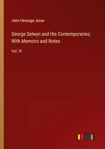 George Selwyn and His Contemporaries; With Memoirs and Notes: Vol. IV