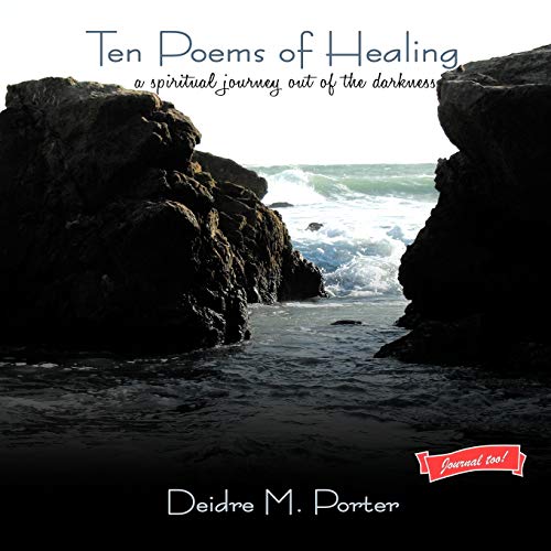 Ten Poems of Healing . . . A Spiritual Journey Out of the Darkness: A Spiritual Journey Out of the Darkness: A spiritual journey out of the darkness and into the light of faith