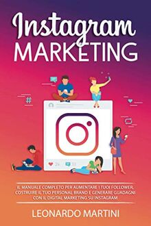 Instagram Marketing: Il Manuale completo per aumentare i tuoi Follower, costruire il tuo Personal Brand e generare Guadagni con il Digital Marketing su Instagram