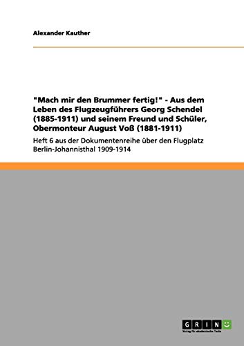 Mach mir den Brummer fertig! - Aus dem Leben des Flugzeugführers Georg Schendel (1885-1911) und seinem Freund und Schüler, Obermonteur August Voß ... den Flugplatz Berlin-Johannisthal 1909-1914