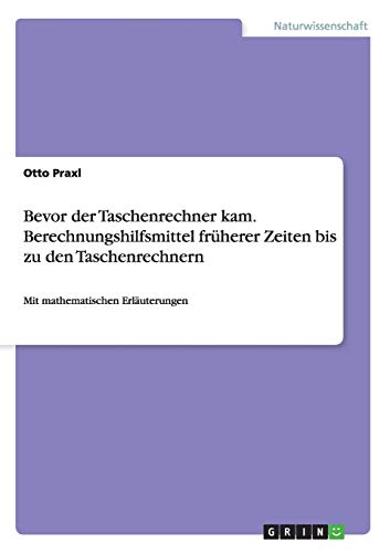 Bevor der Taschenrechner kam. Berechnungshilfsmittel früherer Zeiten bis zu den Taschenrechnern: Mit mathematischen Erläuterungen