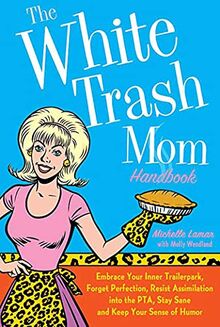 The White Trash Mom Handbook: Embrace Your Inner Trailerpark, Forget Perfection, Resist Assimilation Into the Pta, Stay Sane, and Keep Your Sense of Humor
