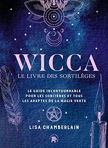 Wicca : le livre des sortilèges : le guide incontournable pour les sorcières et tous les adeptes de la magie verte