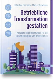 Betriebliche Transformation gestalten: Konzepte und Umsetzungen für die Zukunftsfähigkeit von Unternehmen