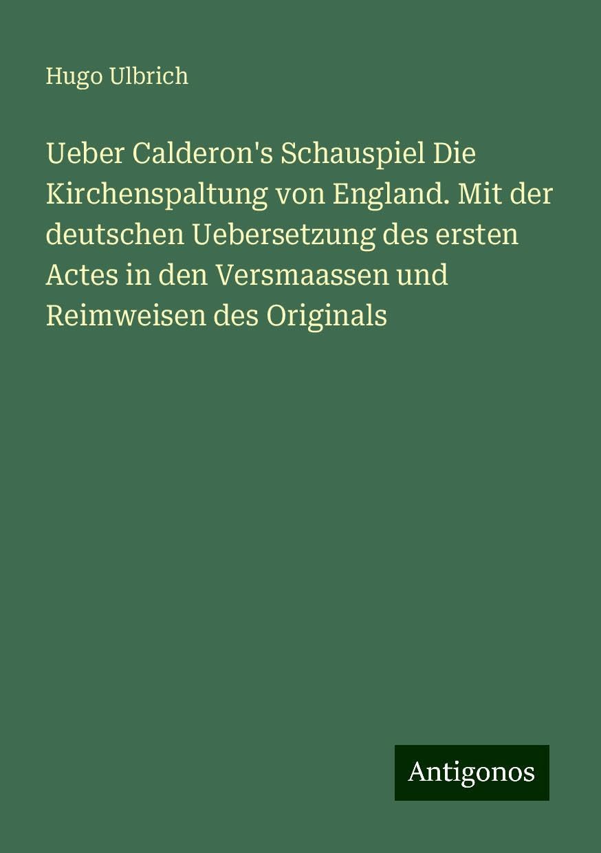 Ueber Calderon's Schauspiel Die Kirchenspaltung von England. Mit der deutschen Uebersetzung des ersten Actes in den Versmaassen und Reimweisen des Originals