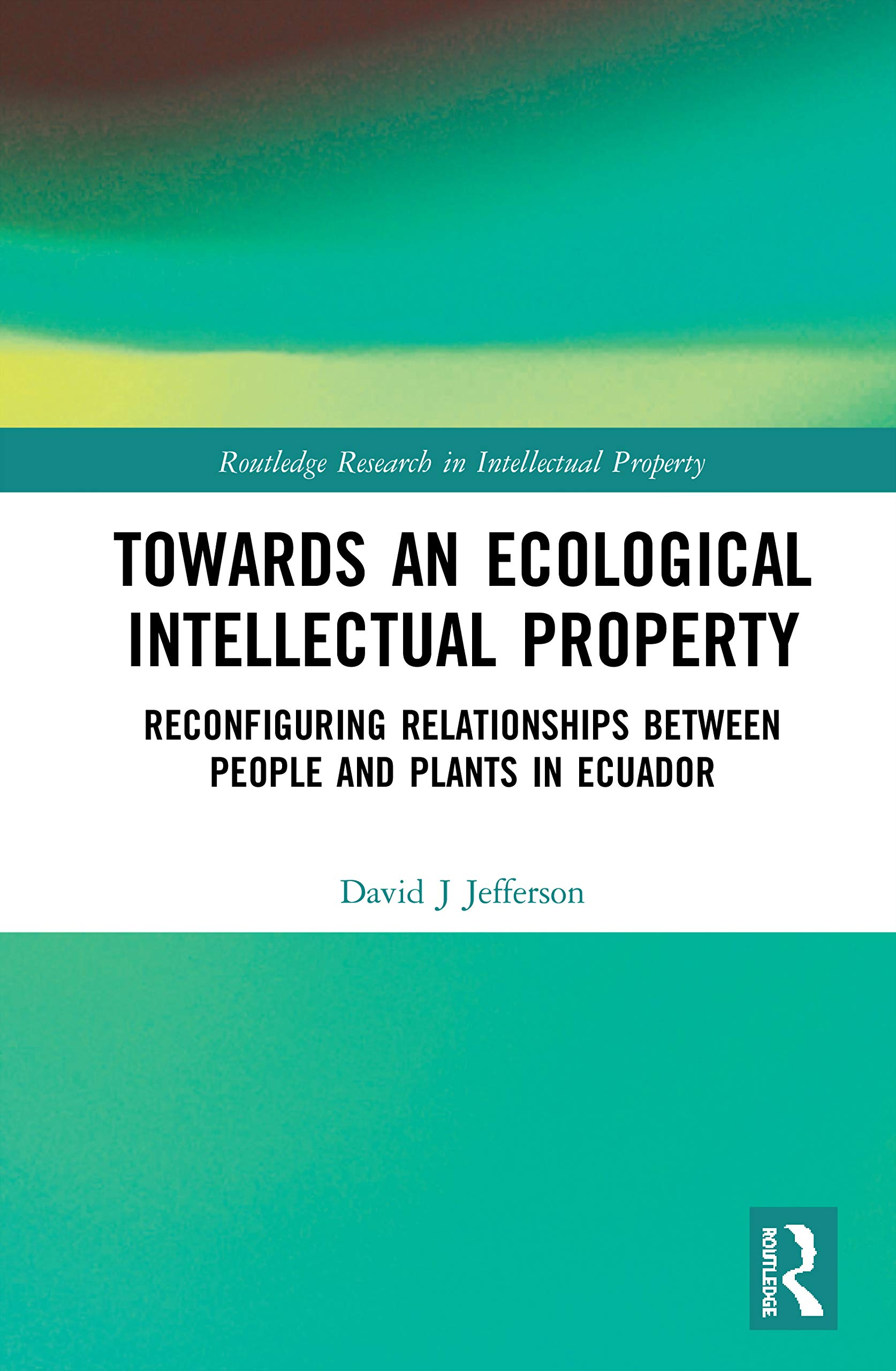 Towards an Ecological Intellectual Property: Reconfiguring Relationships Between People and Plants in Ecuador (Routledge Research in Intellectual Property, Band 1)