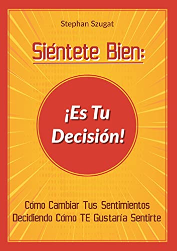Siéntete Bien: ¡Es Tu Decisión!: Cómo Cambiar Tus Sentimientos Decidiendo Cómo TE Gustaría Sentirte