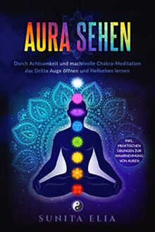 Aura sehen: Durch Achtsamkeit und machtvolle Chakra-Meditation das Dritte Auge öffnen und Hellsehen lernen! inkl. praktischen Übungen zur Wahrnehmung von Auren.