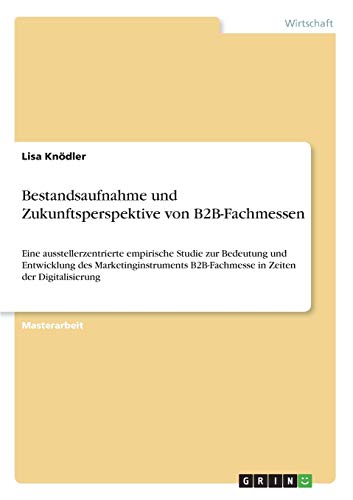 Bestandsaufnahme und Zukunftsperspektive von B2B-Fachmessen: Eine ausstellerzentrierte empirische Studie zur Bedeutung und Entwicklung des ... B2B-Fachmesse in Zeiten der Digitalisierung