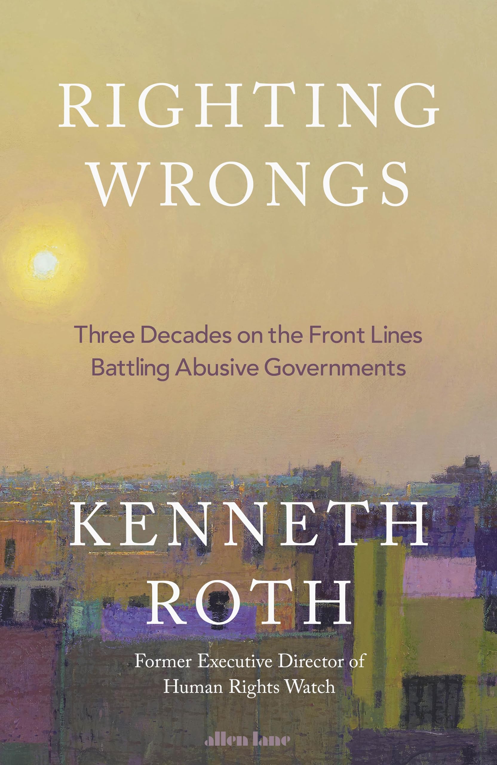 Righting Wrongs: Three Decades on the Front Lines Battling Abusive Governments