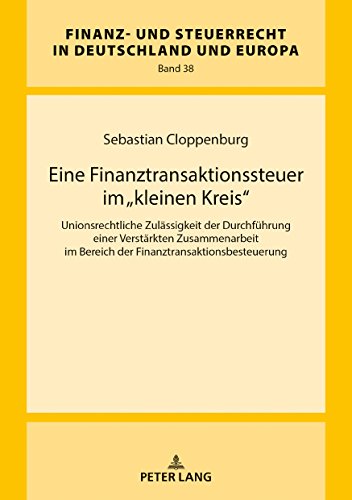Eine Finanztransaktionssteuer im «kleinen Kreis»: Unionsrechtliche Zulässigkeit der Durchführung einer Verstärkten Zusammenarbeit im Bereich der in Deutschland und Europa, Band 38