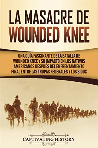 La Masacre de Wounded Knee: Una Guía Fascinante de la Batalla de Wounded Knee y su Impacto en los Nativos Americanos después del Enfrentamiento Final entre las Tropas Federales y los Sioux