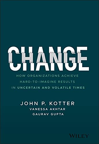 Kotter, John P. Change, How Organizations Achieve Hard-to-Imagine Results In Uncertain And Volatile Times