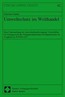 Umweltschutz im Welthandel. Eine Untersuchung der umweltschutzbezogenen Vorschriften im Vertragswerk der Nordamerikanischen Freihandelszone im Vergleich zu WTO/GATT (Forum Umweltrecht; 42)