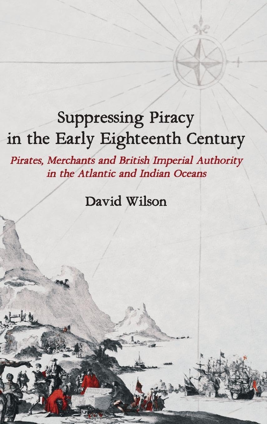 Suppressing Piracy in the Early Eighteenth Century: Pirates, Merchants and British Imperial Authority in the Atlantic and Indian Oceans