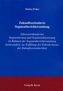 Zukunftsorientierte Segmentberichterstattung: Adressatenkonforme Segmentierung und Segmentabgrenzung im Rahmen der Segmentberichterstattung ... Betrieblichen Rechnungswesen und Controlling)