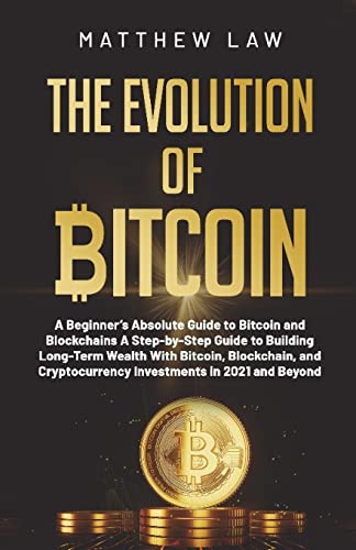 The Evolution of Bitcoin: A Beginner's Absolute Guide to Bitcoin and Blockchains A Step-by-Step Guide to Building Long-Term Wealth With Bitcoin, ... Cryptocurrency Investments in 2021 and Beyond