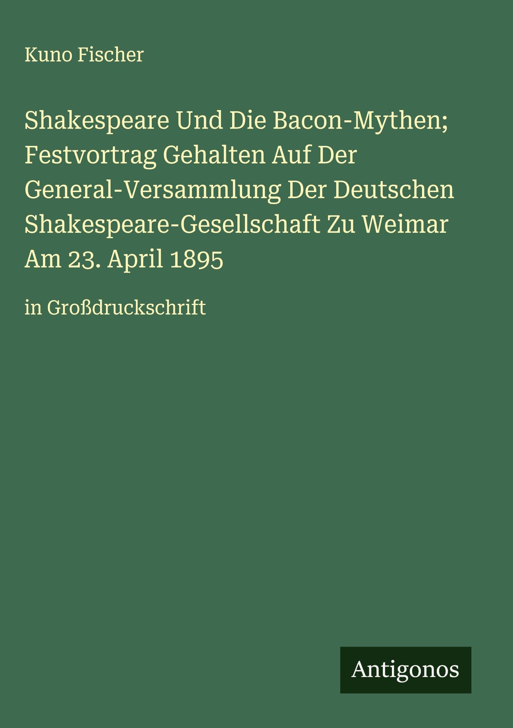 Shakespeare Und Die Bacon-Mythen; Festvortrag Gehalten Auf Der General-Versammlung Der Deutschen Shakespeare-Gesellschaft Zu Weimar Am 23. April 1895: in Großdruckschrift