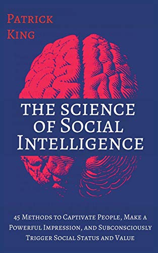 Patrick King The Science Of Social Intelligence, 45 Methods To Captivate People, Make A Powerful Impression, And Subconsciously Trigger Social Status And Value
