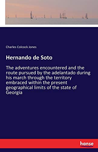 Hernando de Soto: The adventures encountered and the route pursued by the adelantado during his march through the territory embraced within the present geographical limits of the state of Georgia