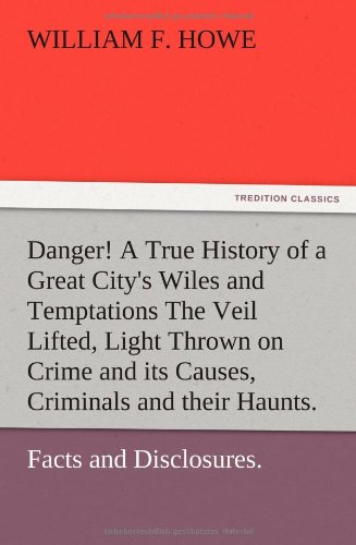 Danger! A True History of a Great City's Wiles and Temptations The Veil Lifted, and Light Thrown on Crime and its Causes, and Criminals and their Haunts. Facts and Disclosures.